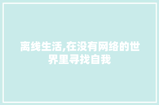 离线生活,在没有网络的世界里寻找自我