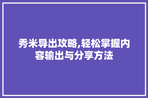 秀米导出攻略,轻松掌握内容输出与分享方法 建站教程