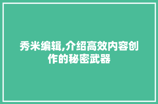 秀米编辑,介绍高效内容创作的秘密武器 建站教程