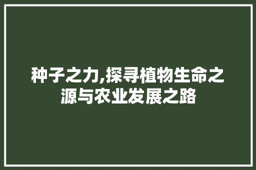 种子之力,探寻植物生命之源与农业发展之路