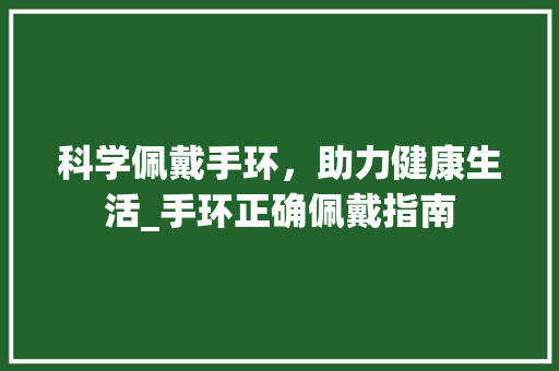 科学佩戴手环，助力健康生活_手环正确佩戴指南