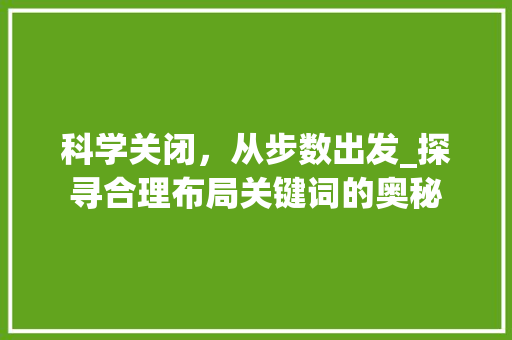 科学关闭，从步数出发_探寻合理布局关键词的奥秘