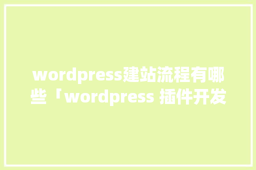 wordpress建站流程有哪些「wordpress 插件开发」 wordpress建站流程有哪些「wordpress 插件开发」 友链在线