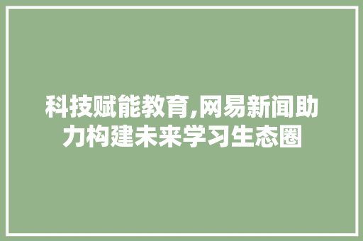 科技赋能教育,网易新闻助力构建未来学习生态圈