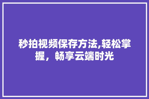 秒拍视频保存方法,轻松掌握，畅享云端时光