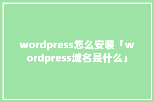 wordpress怎么安装「wordpress域名是什么」 wordpress怎么安装「wordpress域名是什么」 服务器/数据库