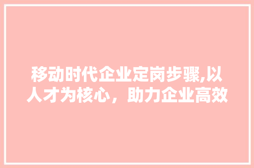 移动时代企业定岗步骤,以人才为核心，助力企业高效发展 建站教程