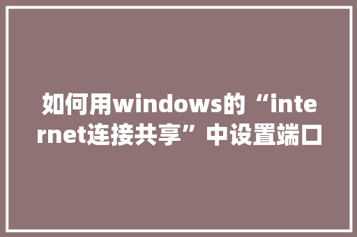 如何用windows的“internet连接共享”中设置端口转发「javaweb怎么传值」 如何用windows的“internet连接共享”中设置端口转发「javaweb怎么传值」 友链在线
