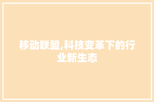 移动联盟,科技变革下的行业新生态