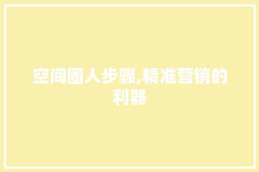 空间圈人步骤,精准营销的利器