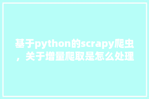 基于python的scrapy爬虫，关于增量爬取是怎么处理的「python返回数据给前端」 基于python的scrapy爬虫，关于增量爬取是怎么处理的「python返回数据给前端」 友链在线