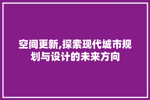 空间更新,探索现代城市规划与设计的未来方向