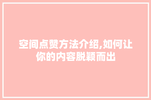 空间点赞方法介绍,如何让你的内容脱颖而出