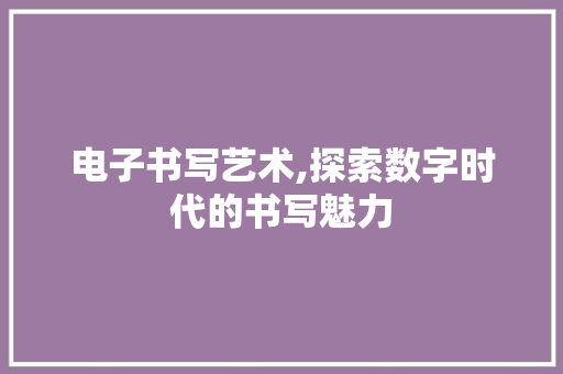 电子书写艺术,探索数字时代的书写魅力