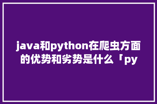 java和python在爬虫方面的优势和劣势是什么「python爬取网页数据库」 java和python在爬虫方面的优势和劣势是什么「python爬取网页数据库」 友链在线