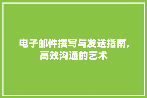 电子邮件撰写与发送指南,高效沟通的艺术
