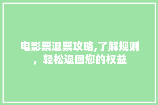 电影票退票攻略,了解规则，轻松退回您的权益