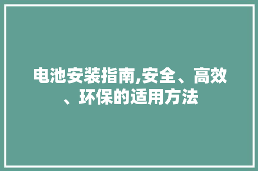 电池安装指南,安全、高效、环保的适用方法