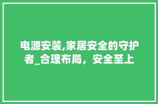 电源安装,家居安全的守护者_合理布局，安全至上