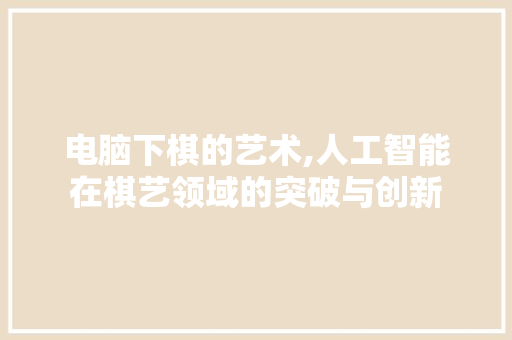 电脑下棋的艺术,人工智能在棋艺领域的突破与创新