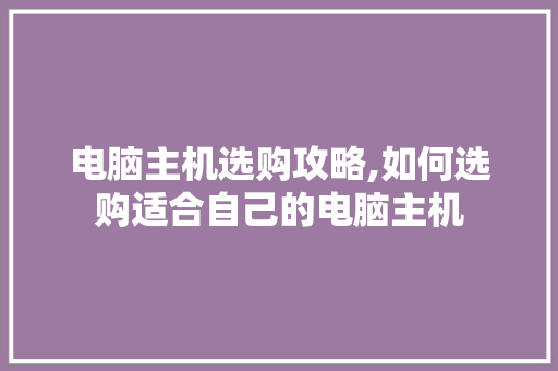 电脑主机选购攻略,如何选购适合自己的电脑主机