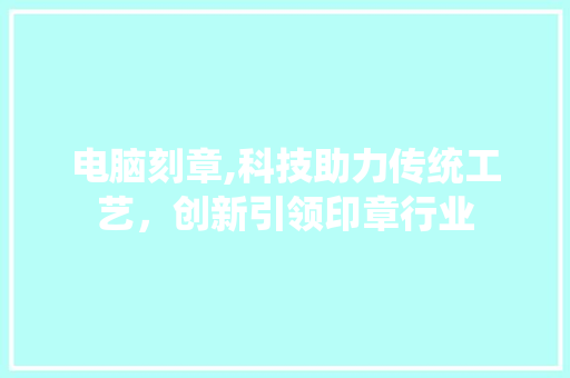 电脑刻章,科技助力传统工艺，创新引领印章行业 建站教程