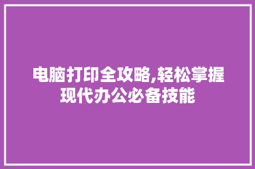 电脑打印全攻略,轻松掌握现代办公必备技能