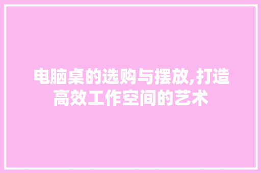 电脑桌的选购与摆放,打造高效工作空间的艺术
