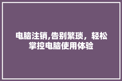 电脑注销,告别繁琐，轻松掌控电脑使用体验 服务器/数据库
