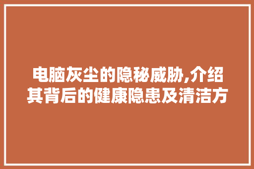 电脑灰尘的隐秘威胁,介绍其背后的健康隐患及清洁方法