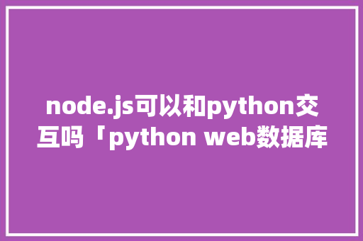 node.js可以和python交互吗「python web数据库」 node.js可以和python交互吗「python web数据库」 建站教程