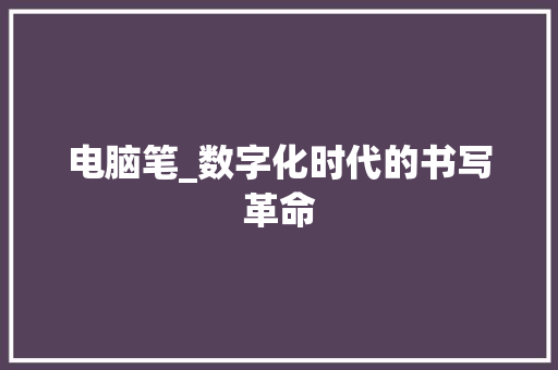 电脑笔_数字化时代的书写革命
