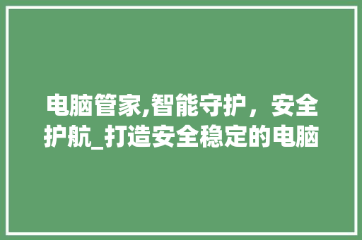 电脑管家,智能守护，安全护航_打造安全稳定的电脑使用环境