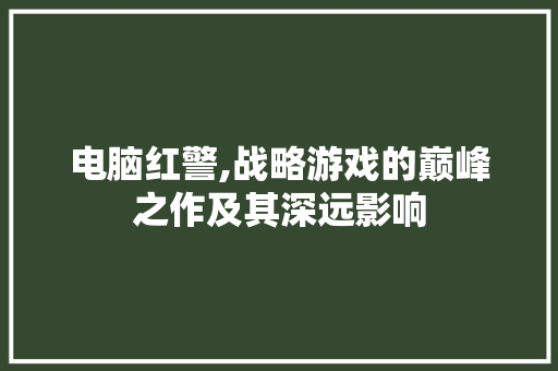 电脑红警,战略游戏的巅峰之作及其深远影响