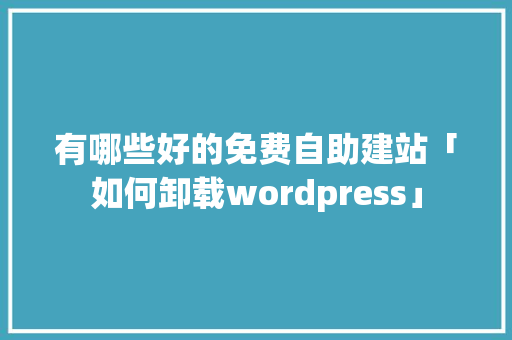 有哪些好的免费自助建站「如何卸载wordpress」 有哪些好的免费自助建站「如何卸载wordpress」 服务器/数据库