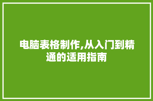 电脑表格制作,从入门到精通的适用指南