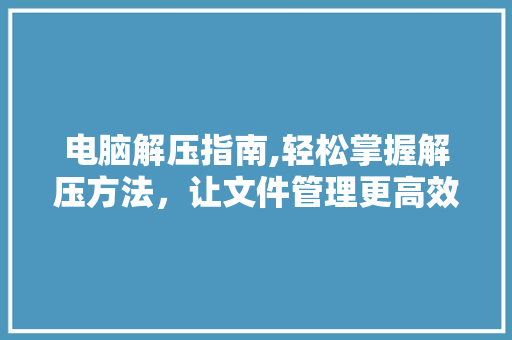 电脑解压指南,轻松掌握解压方法，让文件管理更高效