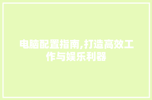 电脑配置指南,打造高效工作与娱乐利器