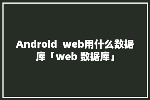 Android  web用什么数据库「web 数据库」 Android  web用什么数据库「web 数据库」 建站教程