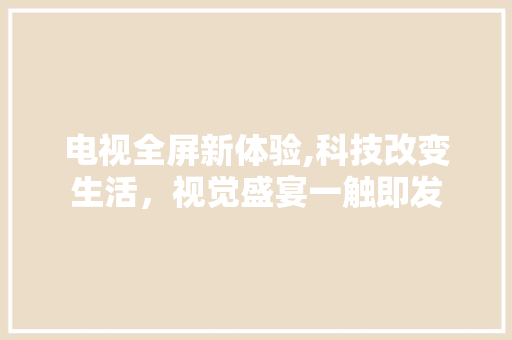 电视全屏新体验,科技改变生活，视觉盛宴一触即发