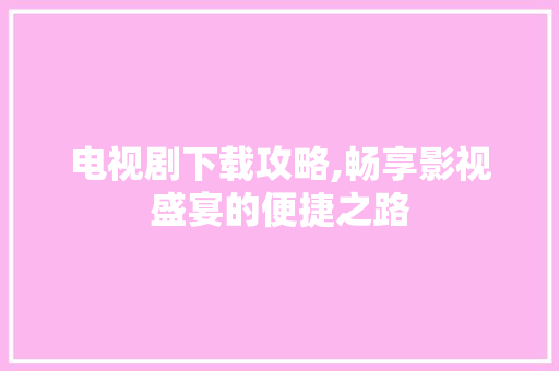 电视剧下载攻略,畅享影视盛宴的便捷之路