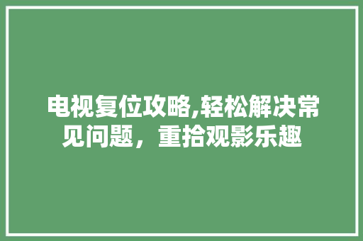 电视复位攻略,轻松解决常见问题，重拾观影乐趣