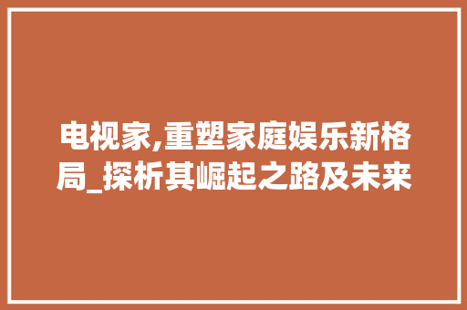 电视家,重塑家庭娱乐新格局_探析其崛起之路及未来发展