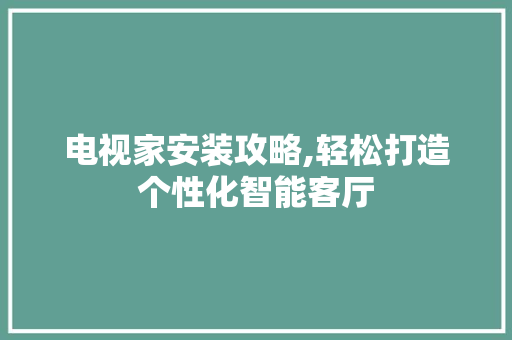 电视家安装攻略,轻松打造个性化智能客厅