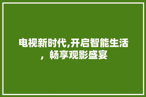 电视新时代,开启智能生活，畅享观影盛宴