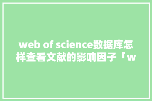 web of science数据库怎样查看文献的影响因子「web查询数据库框架是什么」 web of science数据库怎样查看文献的影响因子「web查询数据库框架是什么」 建站教程