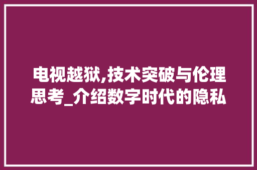电视越狱,技术突破与伦理思考_介绍数字时代的隐私边界