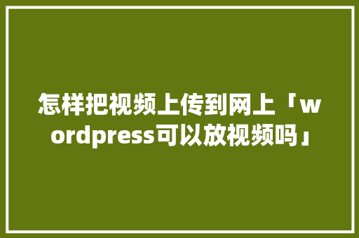 怎样把视频上传到网上「wordpress可以放视频吗」 怎样把视频上传到网上「wordpress可以放视频吗」 服务器/数据库