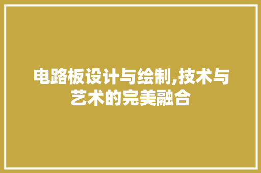 电路板设计与绘制,技术与艺术的完美融合 建站教程