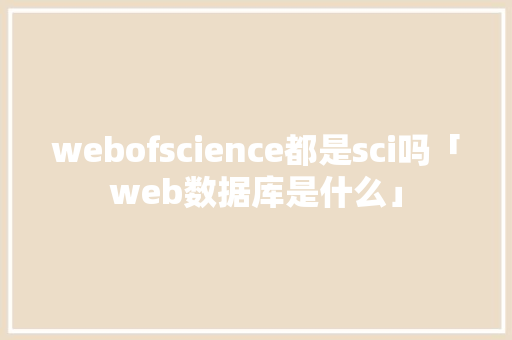 webofscience都是sci吗「web数据库是什么」 webofscience都是sci吗「web数据库是什么」 友链在线
